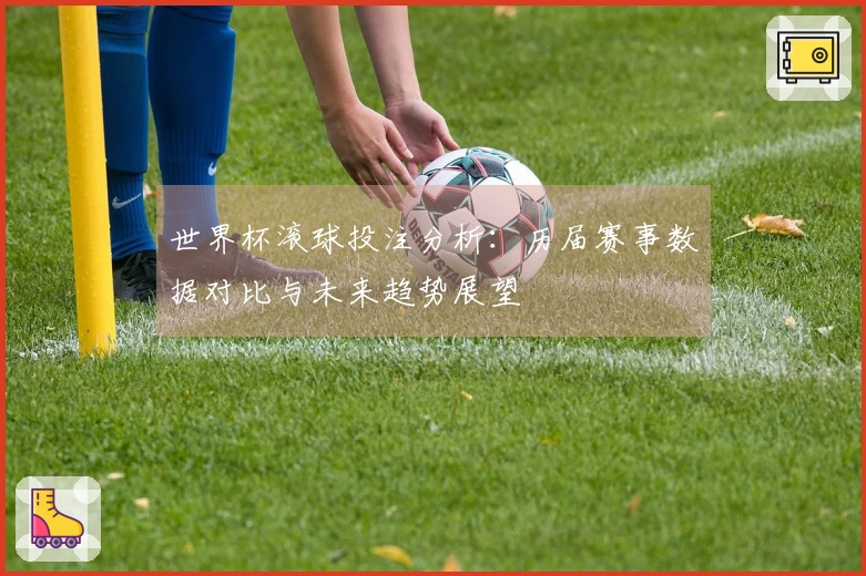 世界杯滚球投注分析：历届赛事数据对比与未来趋势展望