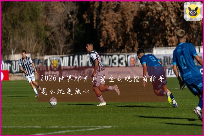 2026世界杯开户安全合规指南新手怎么玩更放心