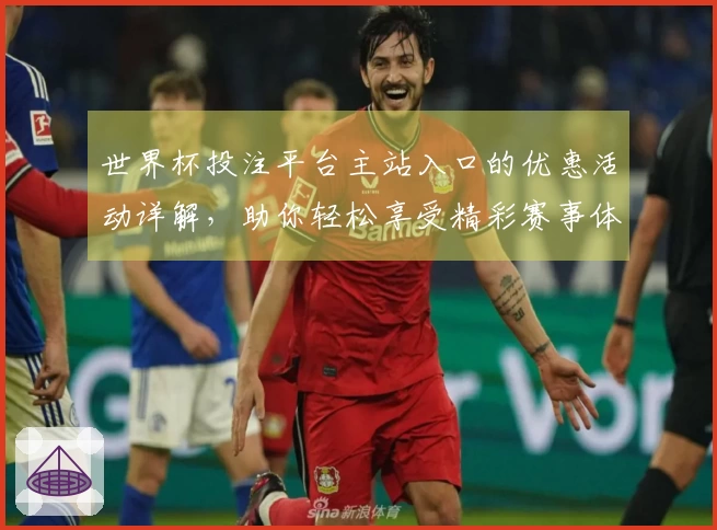 世界杯投注平台主站入口的优惠活动详解，助你轻松享受精彩赛事体验