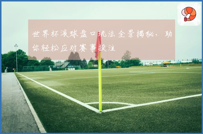 世界杯滚球盘口玩法全景揭秘，助你轻松应对赛事投注