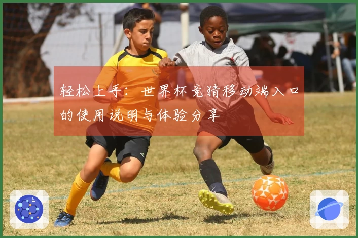 轻松上手：世界杯竞猜移动端入口的使用说明与体验分享