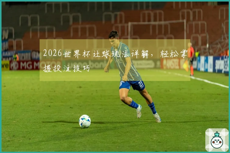 2026世界杯让球玩法详解,轻松掌握投注技巧