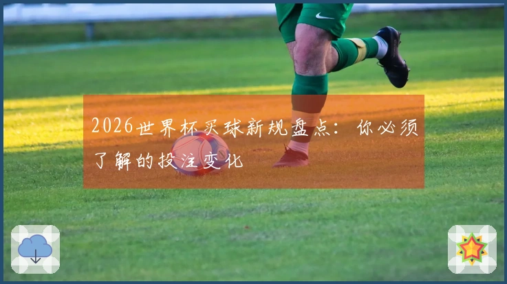 2026世界杯买球新规盘点:你必须了解的投注变化