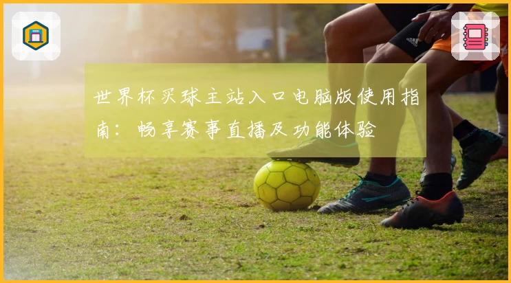 世界杯买球主站入口电脑版使用指南：畅享赛事直播及功能体验