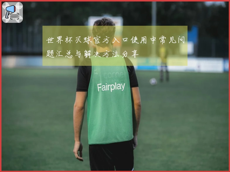 世界杯买球官方入口使用中常见问题汇总与解决方法分享