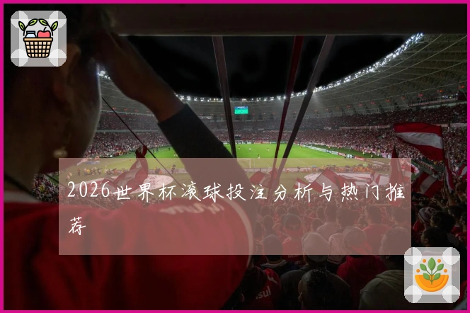 2026世界杯滚球投注分析与热门推荐