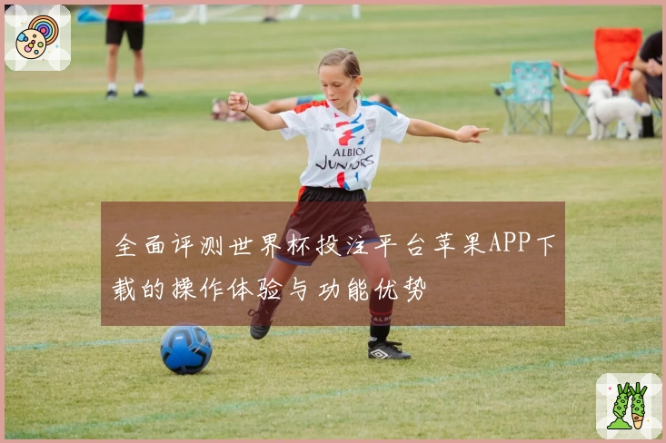 全面评测世界杯投注平台苹果APP下载的操作体验与功能优势