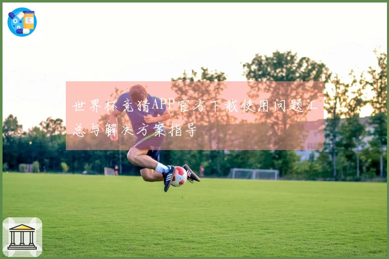 世界杯竞猜APP官方下载使用问题汇总与解决方案指导