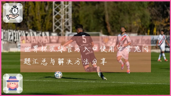 世界杯买球官方入口使用中常见问题汇总与解决方法分享