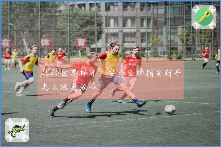 2026世界杯开户安全合规指南新手怎么玩更放心