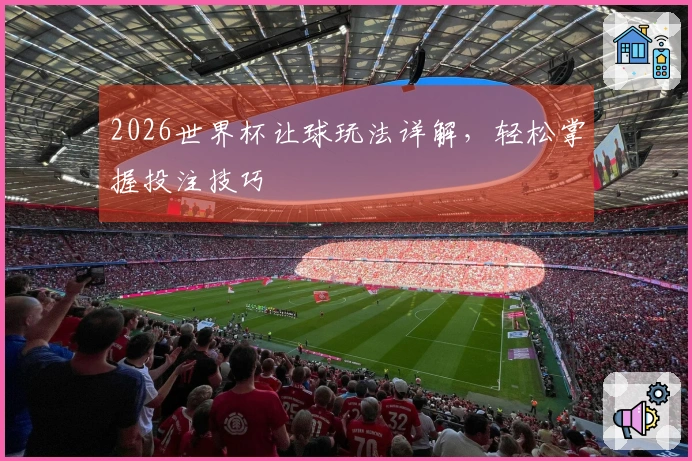 2026世界杯让球玩法详解，轻松掌握投注技巧