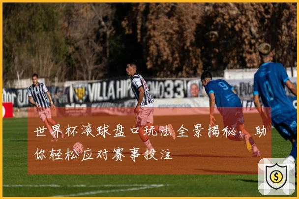 世界杯滚球盘口玩法全景揭秘，助你轻松应对赛事投注