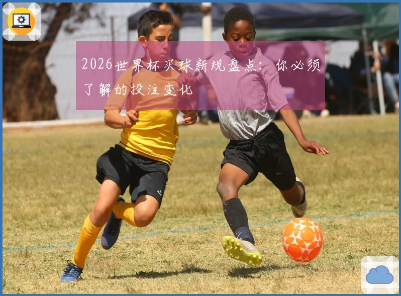 2026世界杯买球新规盘点：你必须了解的投注变化