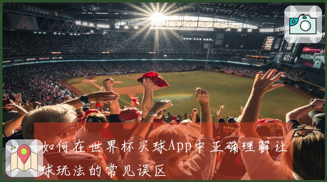 如何在世界杯买球App中正确理解让球玩法的常见误区