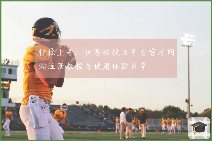 轻松上手：世界杯投注平台官方网站注册教程与使用体验分享