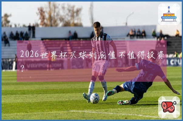 2026世界杯买球到底值不值得投资？