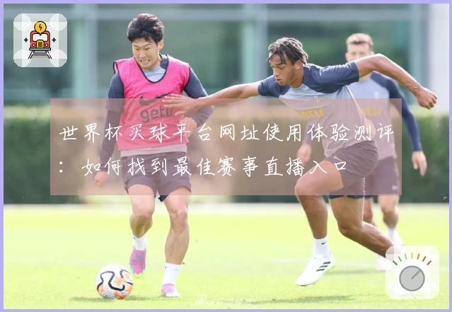 世界杯买球平台网址使用体验测评：如何找到最佳赛事直播入口