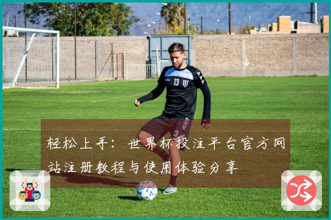 轻松上手：世界杯投注平台官方网站注册教程与使用体验分享