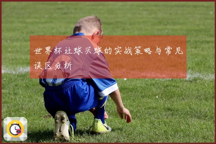 世界杯让球买球的实战策略与常见误区分析