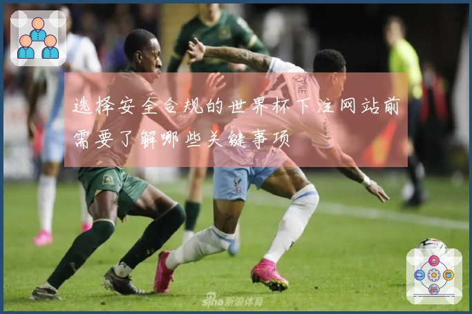 选择安全合规的世界杯下注网站前需要了解哪些关键事项