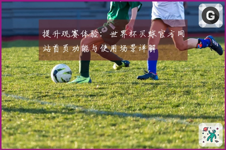 提升观赛体验：世界杯买球官方网站首页功能与使用场景详解