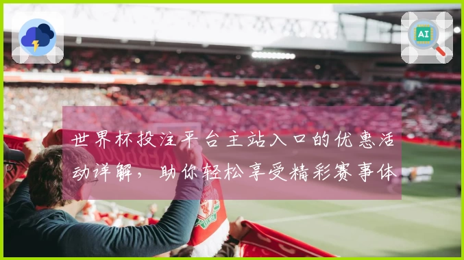 世界杯投注平台主站入口的优惠活动详解，助你轻松享受精彩赛事体验
