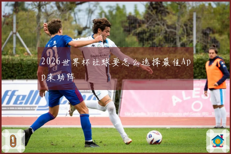 2026世界杯让球要怎么选择最佳App来助阵
