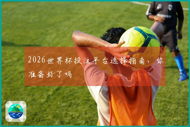 2026世界杯投注平台选择指南,你准备好了吗