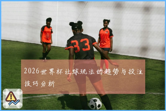 2026世界杯让球玩法的趋势与投注技巧分析