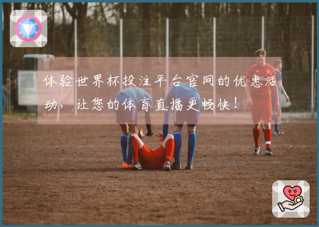 体验世界杯投注平台官网的优惠活动，让您的体育直播更畅快!