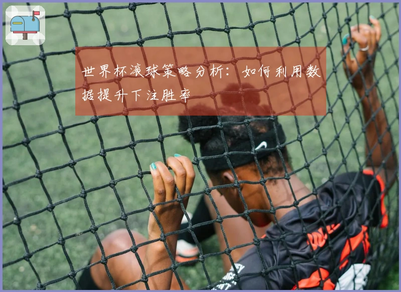 世界杯滚球策略分析：如何利用数据提升下注胜率