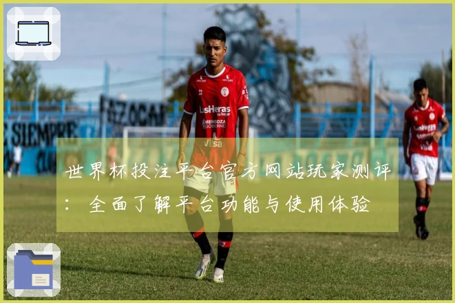 世界杯投注平台官方网站玩家测评：全面了解平台功能与使用体验