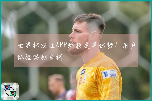 世界杯投注APP哪款更具优势?用户体验实测分析