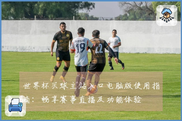世界杯买球主站入口电脑版使用指南：畅享赛事直播及功能体验